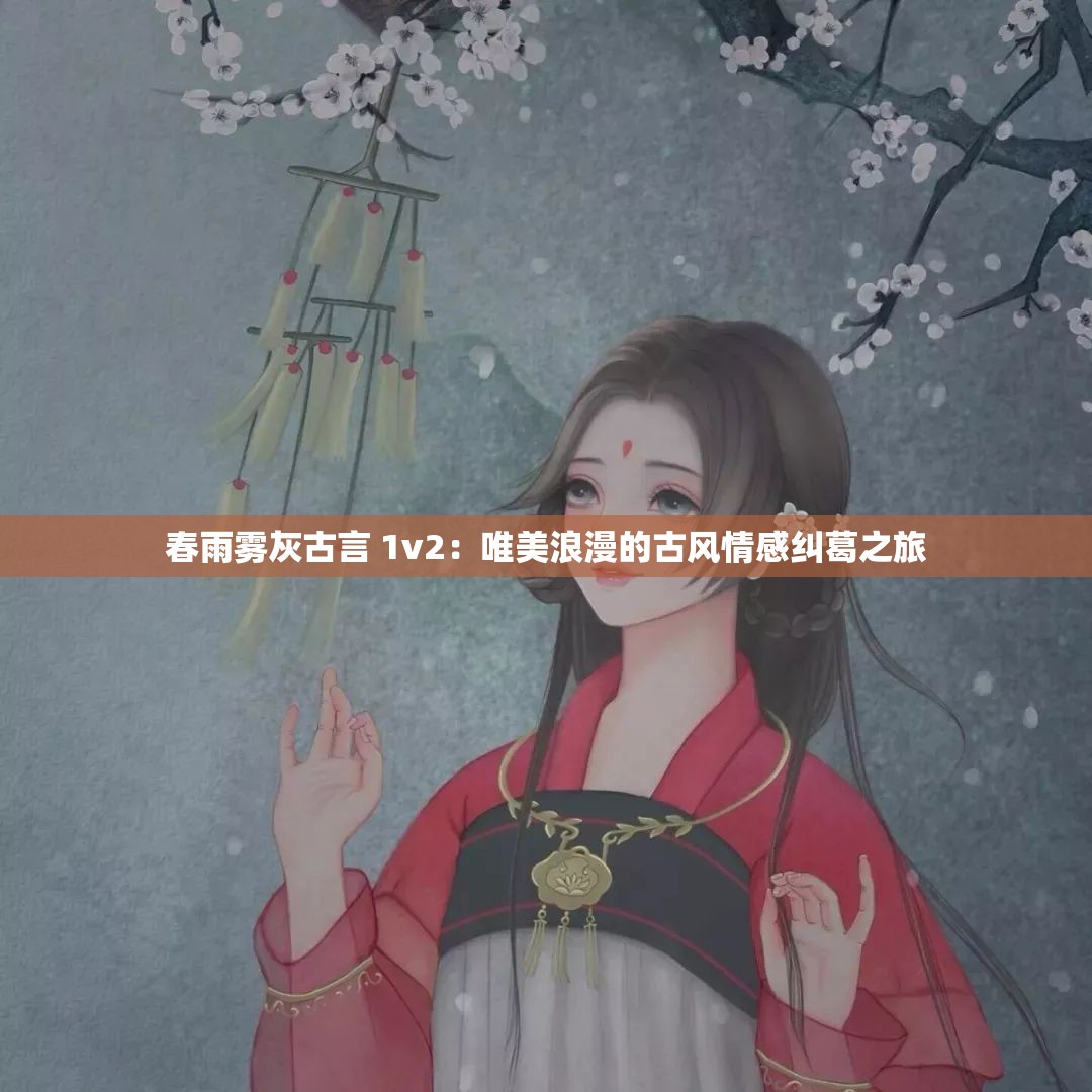 春雨雾灰古言 1v2：唯美浪漫的古风情感纠葛之旅