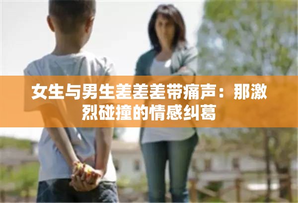 女生与男生差差差带痛声：那激烈碰撞的情感纠葛