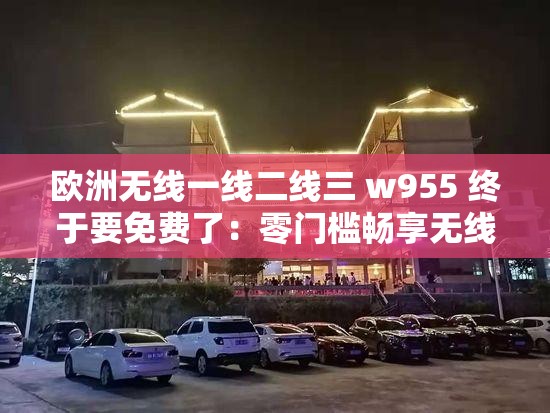 欧洲无线一线二线三 w955 终于要免费了：零门槛畅享无线上网新时代