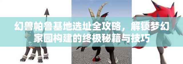 幻兽帕鲁基地选址全攻略，解锁梦幻家园构建的终极秘籍与技巧