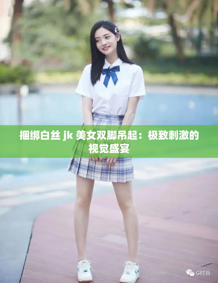 捆绑白丝 jk 美女双脚吊起：极致刺激的视觉盛宴