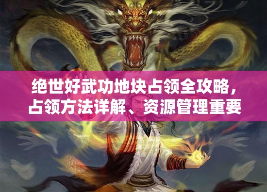 绝世好武功地块占领全攻略，占领方法详解、资源管理重要性及实战策略