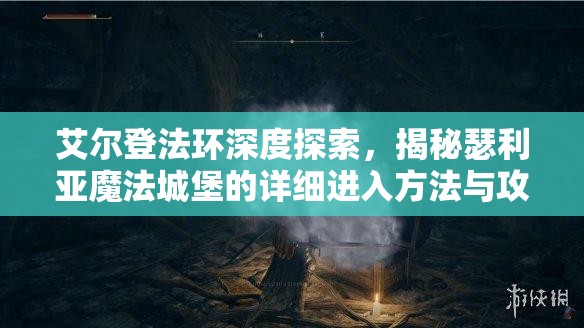 艾尔登法环深度探索，揭秘瑟利亚魔法城堡的详细进入方法与攻略