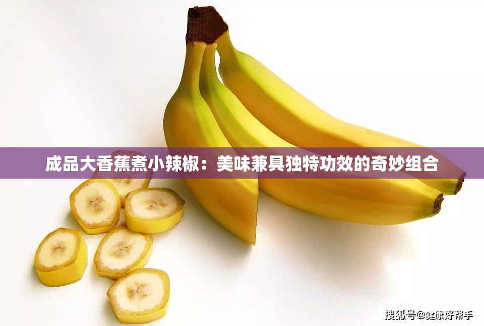 成品大香蕉煮小辣椒：美味兼具独特功效的奇妙组合