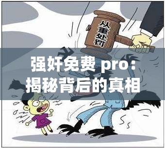 强奸免费 pro：揭秘背后的真相与风险