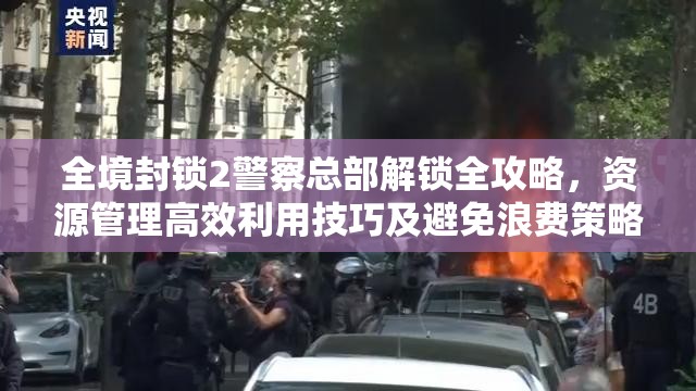 全境封锁2警察总部解锁全攻略，资源管理高效利用技巧及避免浪费策略