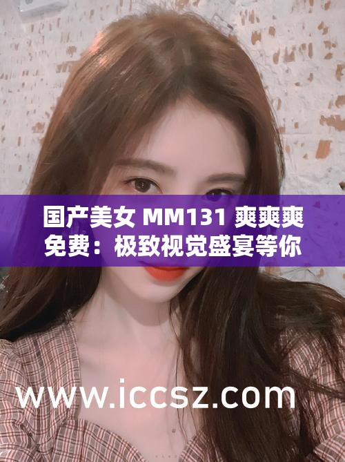 国产美女 MM131 爽爽爽免费：极致视觉盛宴等你来享