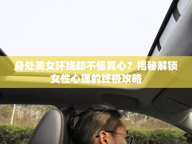 身处美女环绕却不懂其心？揭秘解锁女性心理的终极攻略