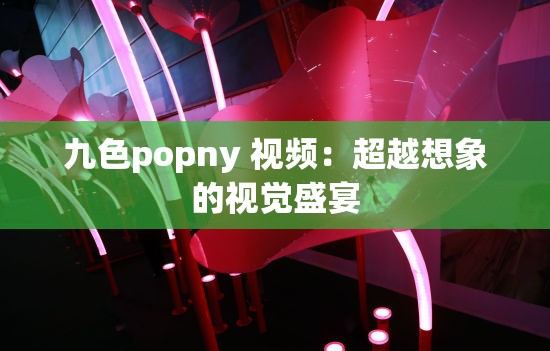 九色popny 视频：超越想象的视觉盛宴