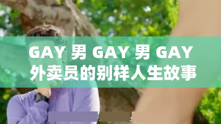 GAY 男 GAY 男 GAY 外卖员的别样人生故事