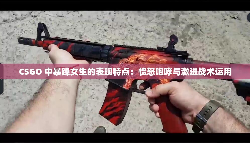 CSGO 中暴躁女生的表现特点：愤怒咆哮与激进战术运用