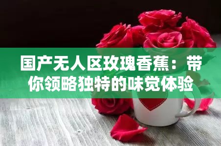 国产无人区玫瑰香蕉：带你领略独特的味觉体验