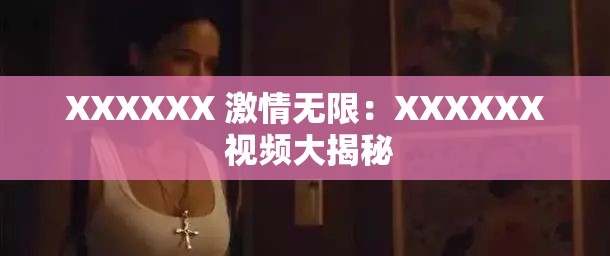 XXXXXX 激情无限：XXXXXX 视频大揭秘