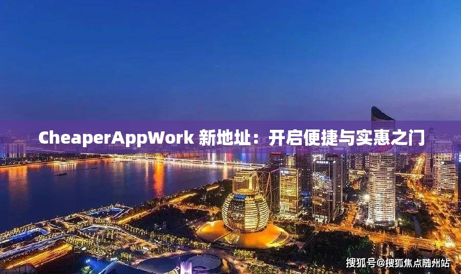 CheaperAppWork 新地址：开启便捷与实惠之门