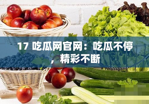 17 吃瓜网官网：吃瓜不停，精彩不断