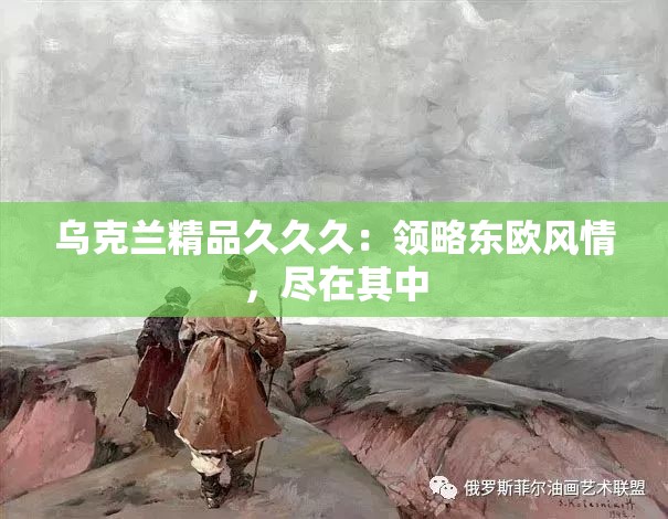 乌克兰精品久久久：领略东欧风情，尽在其中