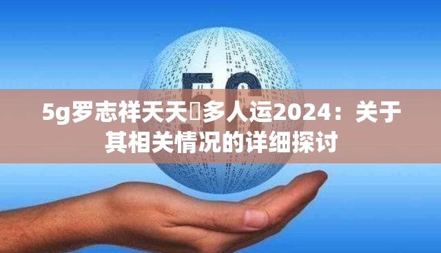 5g罗志祥天天奭多人运2024：关于其相关情况的详细探讨