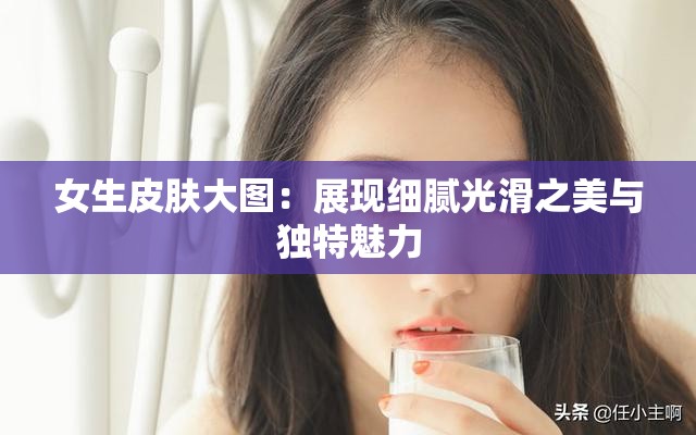 女生皮肤大图：展现细腻光滑之美与独特魅力