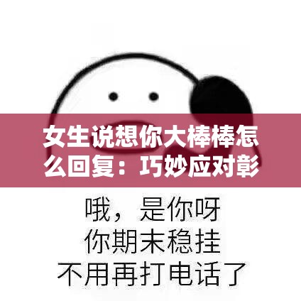 女生说想你大棒棒怎么回复：巧妙应对彰显高情商