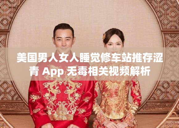 美国男人女人睡觉修车站推存涩青 App 无毒相关视频解析