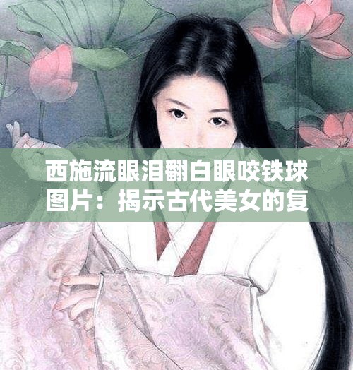 西施流眼泪翻白眼咬铁球图片：揭示古代美女的复杂情感