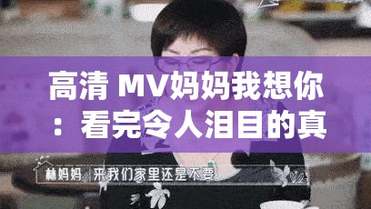 高清 MV妈妈我想你：看完令人泪目的真挚情感演绎