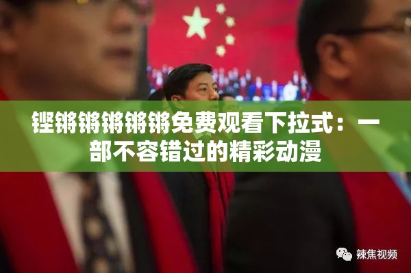 铿锵锵锵锵锵免费观看下拉式：一部不容错过的精彩动漫