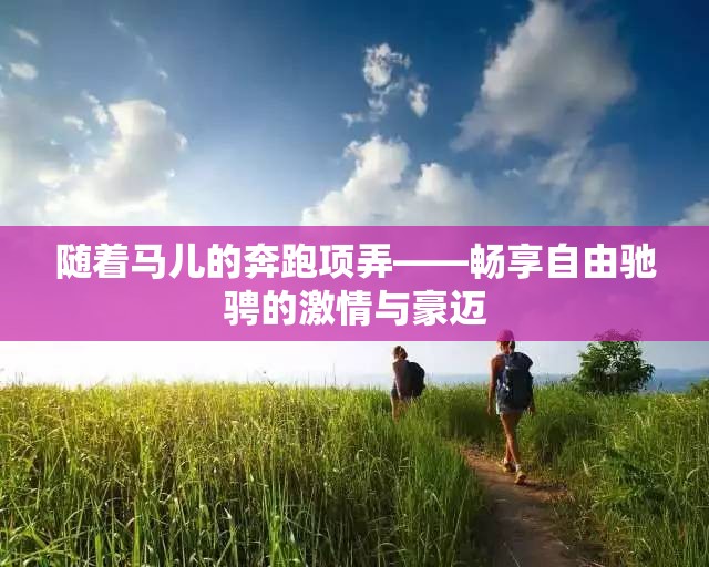 随着马儿的奔跑项弄——畅享自由驰骋的激情与豪迈