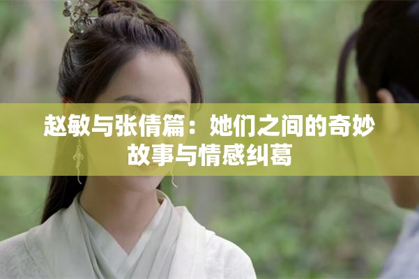 赵敏与张倩篇：她们之间的奇妙故事与情感纠葛