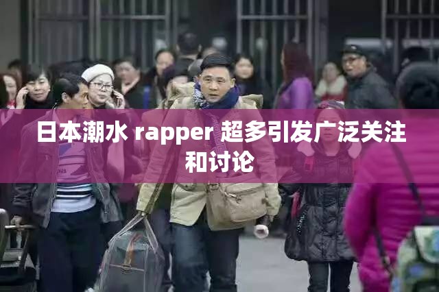 日本潮水 rapper 超多引发广泛关注和讨论