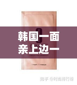 韩国一面亲上边一面膜评价：探索其独特魅力与效果