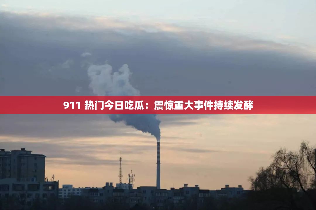 911 热门今日吃瓜：震惊重大事件持续发酵