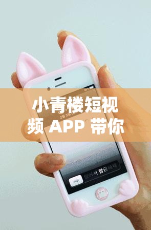 小青楼短视频 APP 带你领略不一样的精彩世界