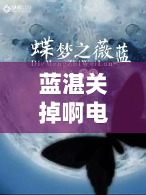 蓝湛关掉啊电动尾巴：探寻背后的神秘原因与故事