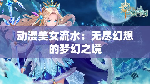 动漫美女流水：无尽幻想的梦幻之境