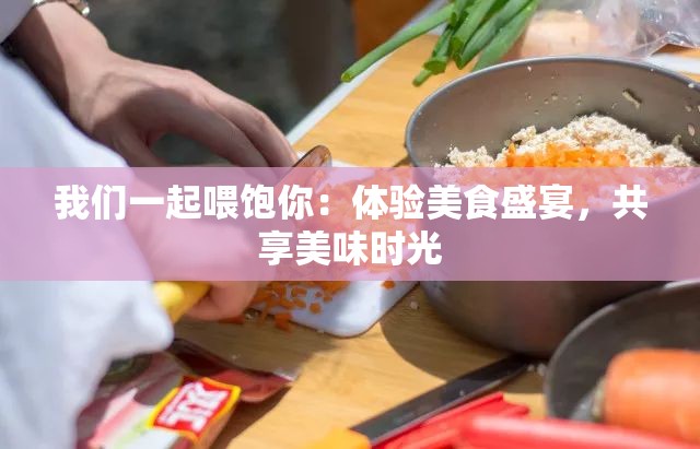 我们一起喂饱你：体验美食盛宴，共享美味时光