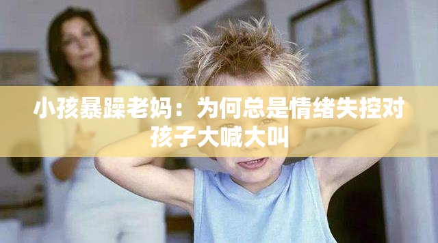 小孩暴躁老妈：为何总是情绪失控对孩子大喊大叫