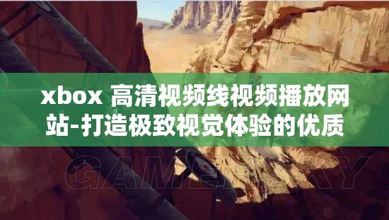 xbox 高清视频线视频播放网站-打造极致视觉体验的优质平台