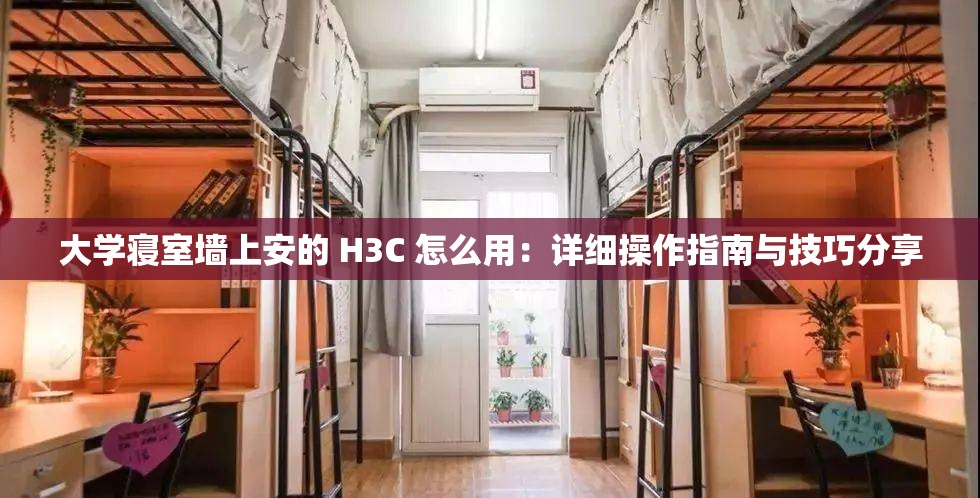 大学寝室墙上安的 H3C 怎么用：详细操作指南与技巧分享