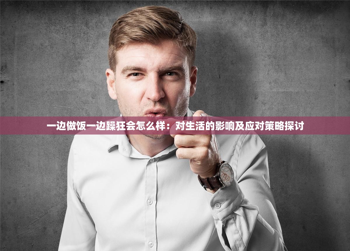 一边做饭一边躁狂会怎么样：对生活的影响及应对策略探讨