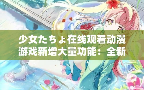 少女たちょ在线观看动漫游戏新增大量功能：全新体验等你来