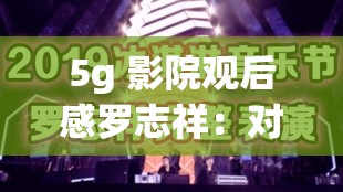 5g 影院观后感罗志祥：对其演艺生涯与作品的深入思考