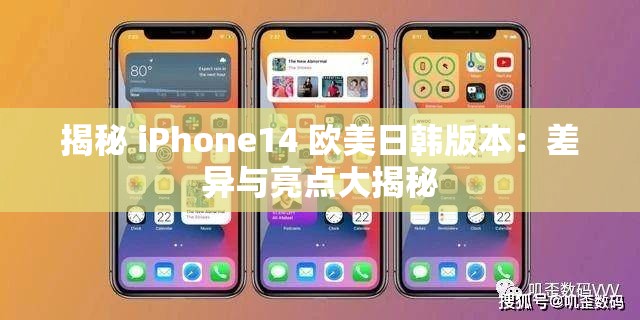 揭秘 iPhone14 欧美日韩版本：差异与亮点大揭秘