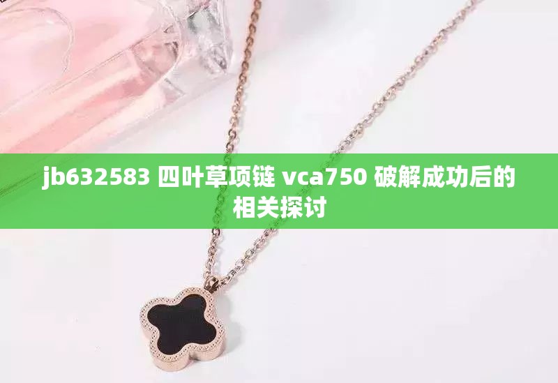 jb632583 四叶草项链 vca750 破解成功后的相关探讨