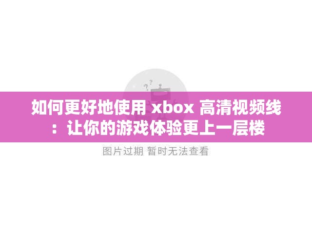 如何更好地使用 xbox 高清视频线：让你的游戏体验更上一层楼