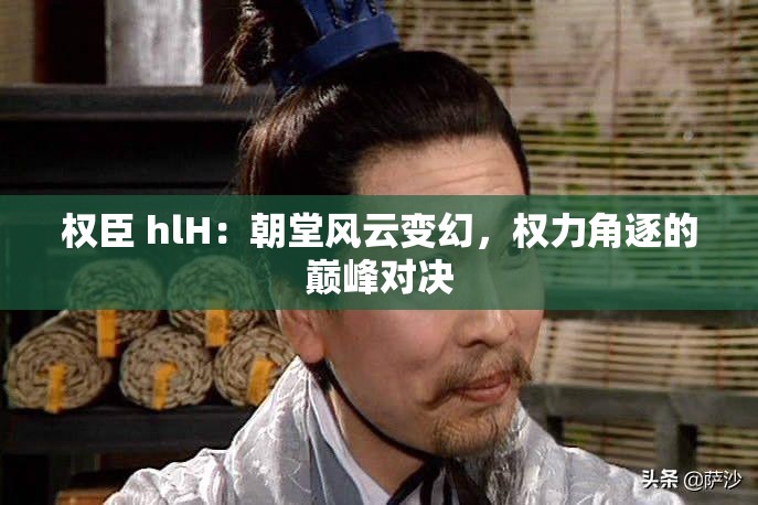 权臣 hlH：朝堂风云变幻，权力角逐的巅峰对决