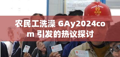 农民工洗澡 GAy2024com 引发的热议探讨