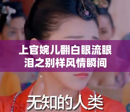 上官婉儿翻白眼流眼泪之别样风情瞬间