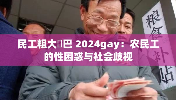 民工粗大鳮巴 2024gay：农民工的性困惑与社会歧视