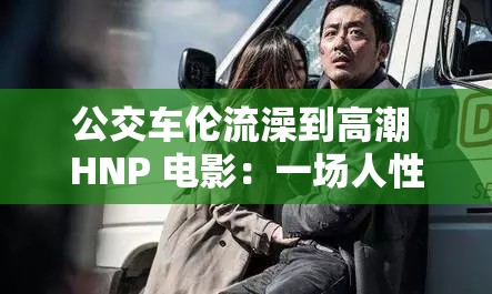 公交车伦流澡到高潮 HNP 电影：一场人性与欲望的碰撞